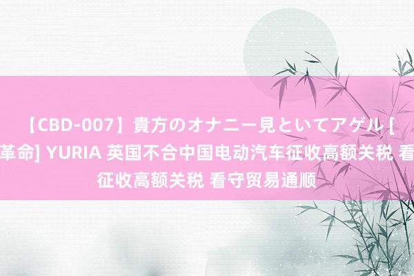 【CBD-007】貴方のオナニー見といてアゲル [痴的◆自慰革命] YURIA 英国不合中国电动汽车征收高额关税 看守贸易通顺