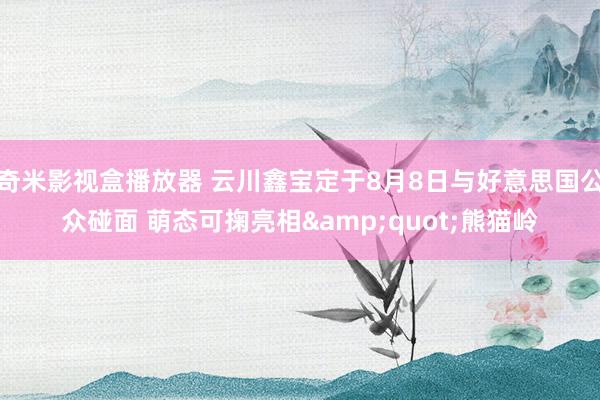 奇米影视盒播放器 云川鑫宝定于8月8日与好意思国公众碰面 萌态可掬亮相&quot;熊猫岭