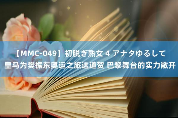 【MMC-049】初脱ぎ熟女 4 アナタゆるして 皇马为樊振东奥运之旅送道贺 巴黎舞台的实力敞开