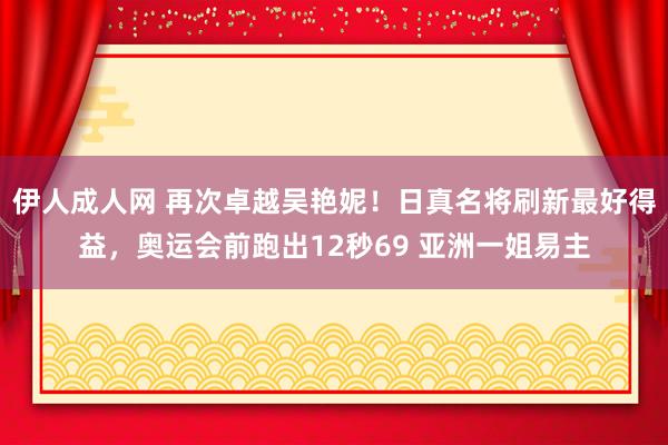 伊人成人网 再次卓越吴艳妮！日真名将刷新最好得益，奥运会前跑出12秒69 亚洲一姐易主