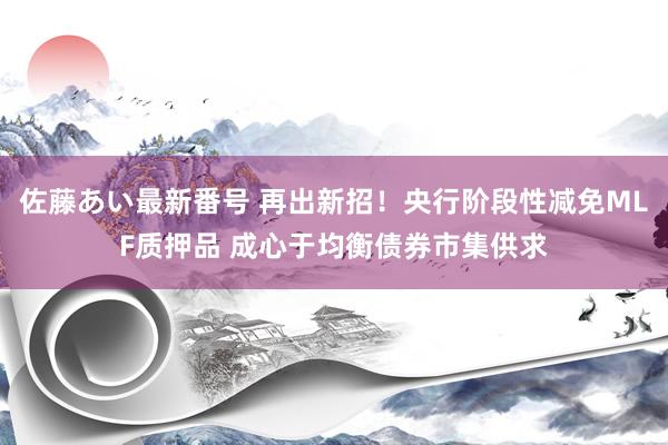 佐藤あい最新番号 再出新招！央行阶段性减免MLF质押品 成心于均衡债券市集供求