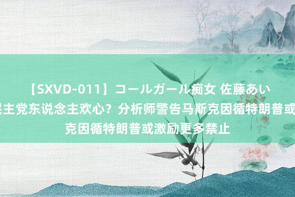 【SXVD-011】コールガール痴女 佐藤あい 特斯拉失去民主党东说念主欢心？分析师警告马斯克因循特朗普或激励更多禁止