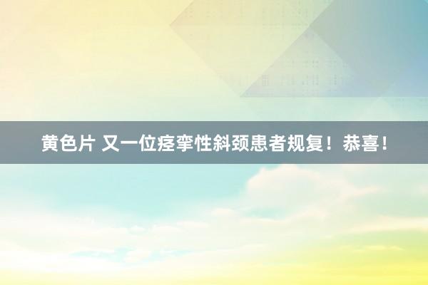 黄色片 又一位痉挛性斜颈患者规复！恭喜！