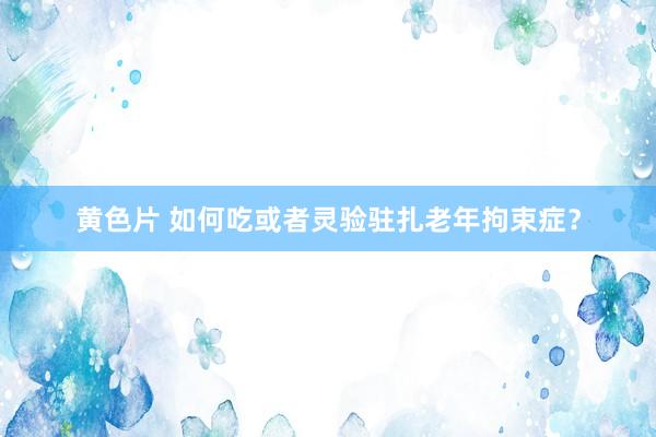 黄色片 如何吃或者灵验驻扎老年拘束症？