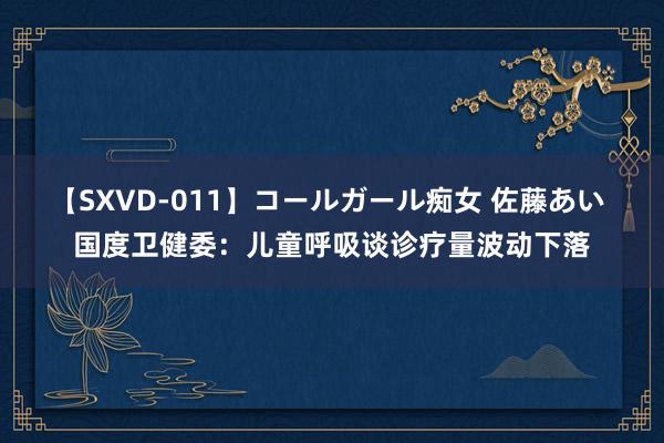 【SXVD-011】コールガール痴女 佐藤あい 国度卫健委：儿童呼吸谈诊疗量波动下落