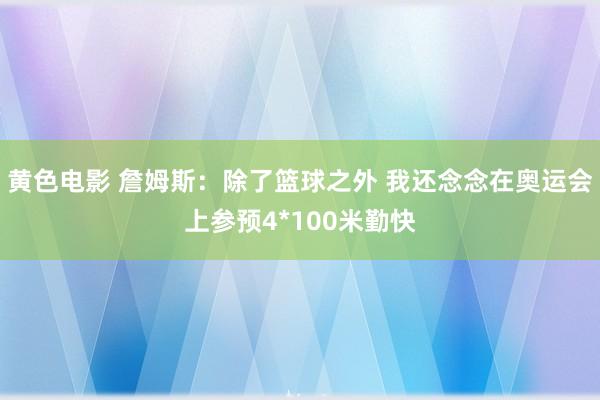黄色电影 詹姆斯：除了篮球之外 我还念念在奥运会上参预4*100米勤快
