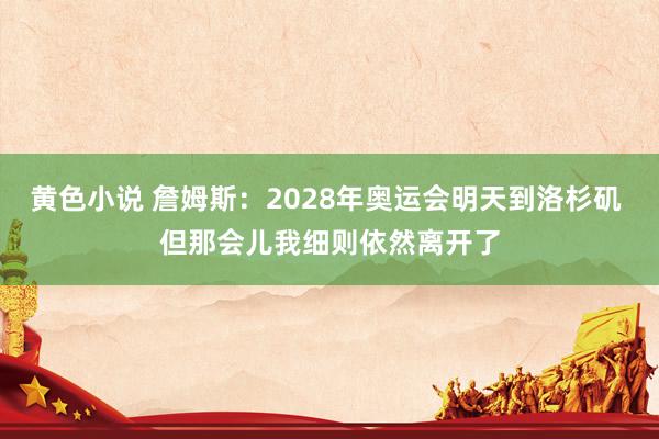 黄色小说 詹姆斯:2028年奥运会明天到洛杉矶 但那会儿我细则依然离开了