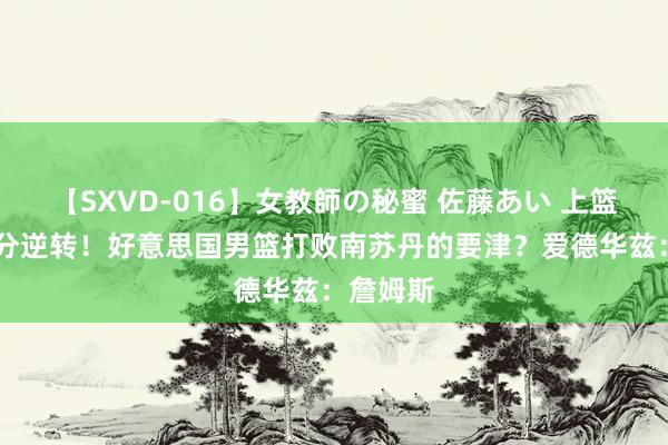 【SXVD-016】女教師の秘蜜 佐藤あい 上篮绝杀16分逆转!好意思国男篮打败南苏丹的要津?爱德华兹:詹姆斯