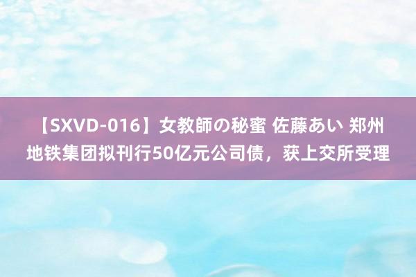 【SXVD-016】女教師の秘蜜 佐藤あい 郑州地铁集团拟刊行50亿元公司债,获上交所受理