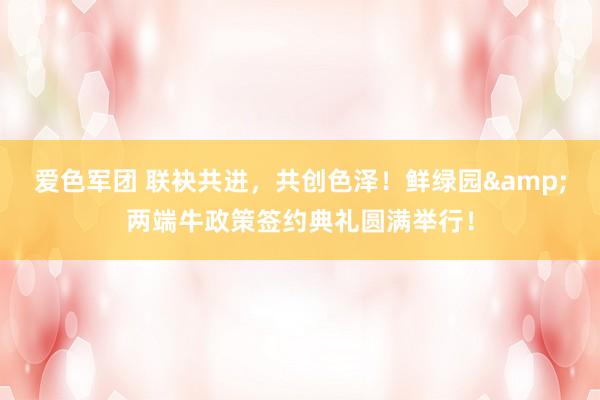 爱色军团 联袂共进，共创色泽！鲜绿园&两端牛政策签约典礼圆满举行！