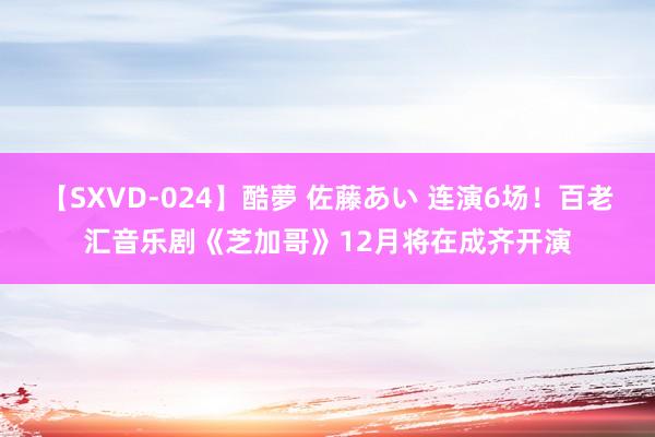 【SXVD-024】酷夢 佐藤あい 连演6场！百老汇音乐剧《芝加哥》12月将在成齐开演