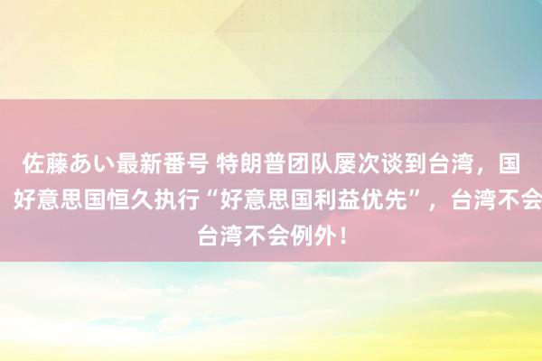 佐藤あい最新番号 特朗普团队屡次谈到台湾，国台办：好意思国恒久执行“好意思国利益优先”，台湾不会例外！