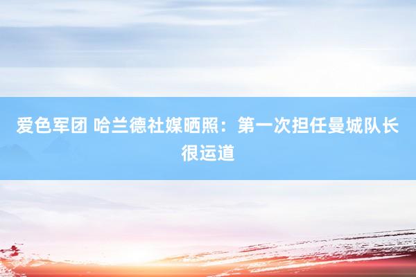 爱色军团 哈兰德社媒晒照：第一次担任曼城队长很运道