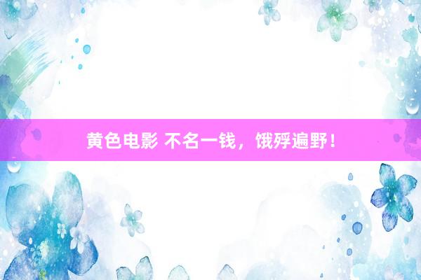 黄色电影 不名一钱，饿殍遍野！