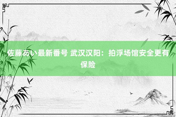 佐藤あい最新番号 武汉汉阳：拍浮场馆安全更有保险