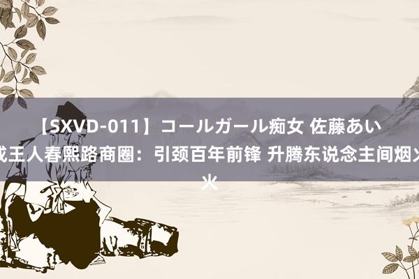 【SXVD-011】コールガール痴女 佐藤あい 成王人春熙路商圈：引颈百年前锋 升腾东说念主间烟火