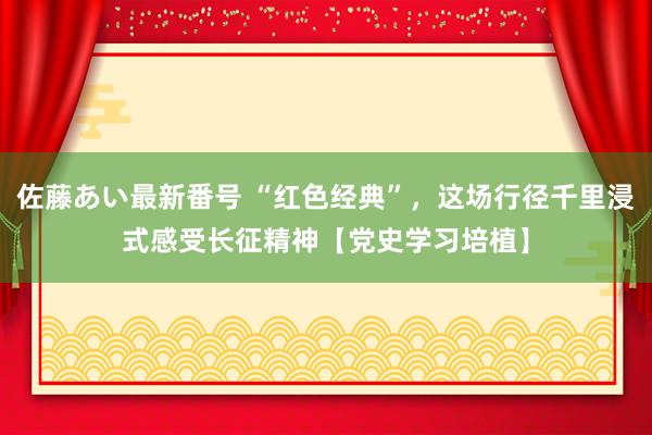 佐藤あい最新番号 “红色经典”，这场行径千里浸式感受长征精神【党史学习培植】
