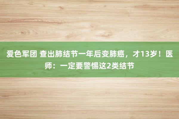 爱色军团 查出肺结节一年后变肺癌，才13岁！医师：一定要警惕这2类结节