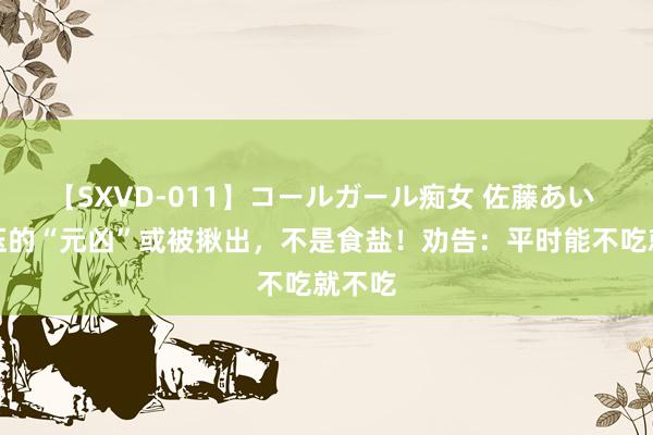 【SXVD-011】コールガール痴女 佐藤あい 高血压的“元凶”或被揪出，不是食盐！劝告：平时能不吃就不吃