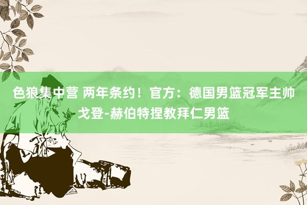 色狼集中营 两年条约!官方:德国男篮冠军主帅戈登-赫伯特捏教拜仁男篮