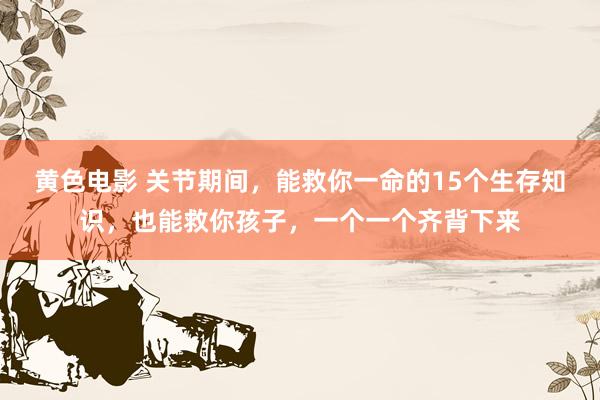 黄色电影 关节期间，能救你一命的15个生存知识，也能救你孩子，一个一个齐背下来