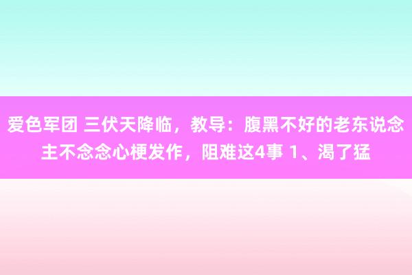 爱色军团 三伏天降临，教导：腹黑不好的老东说念主不念念心梗发作，阻难这4事 1、渴了猛