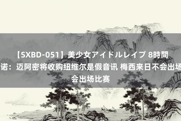 【SXBD-051】美少女アイドルレイプ 8時間 马蒂诺：迈阿密将收购纽维尔是假音讯 梅西来日不会出场比赛