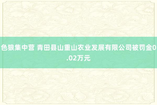 色狼集中营 青田县山重山农业发展有限公司被罚金0.02万元