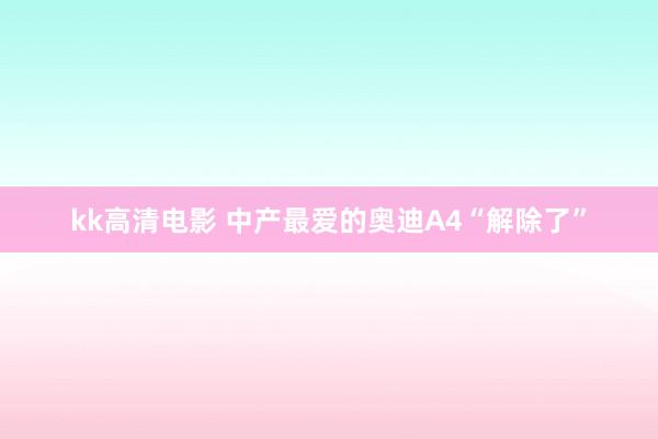 kk高清电影 中产最爱的奥迪A4“解除了”