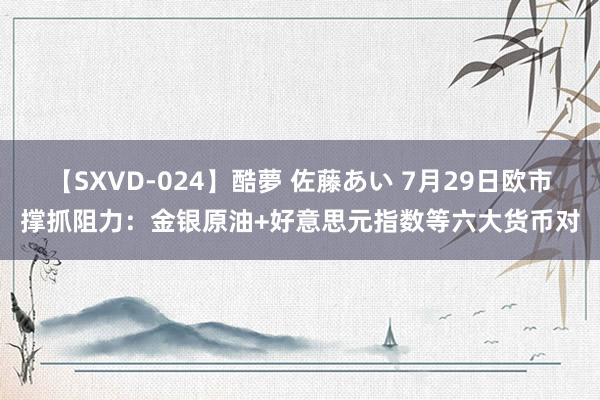 【SXVD-024】酷夢 佐藤あい 7月29日欧市撑抓阻力:金银原油+好意思元指数等六大货币对