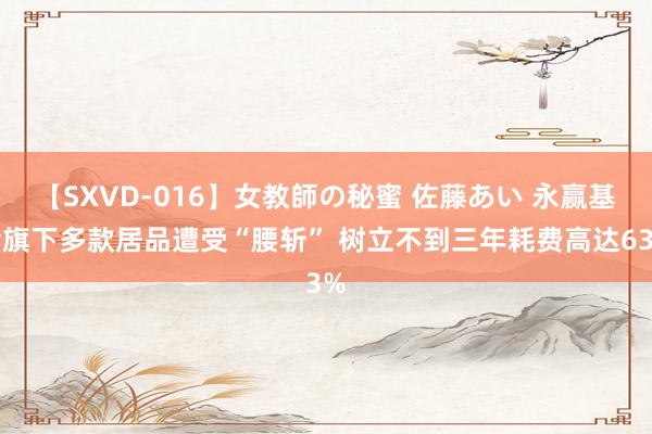 【SXVD-016】女教師の秘蜜 佐藤あい 永赢基金旗下多款居品遭受“腰斩” 树立不到三年耗费高达63%