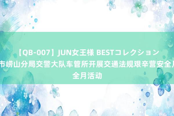 【QB-007】JUN女王様 BESTコレクション 青岛市崂山分局交警大队车管所开展交通法规艰辛营安全月活动