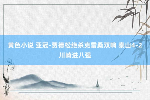黄色小说 亚冠-贾德松绝杀克雷桑双响 泰山4-2川崎进八强