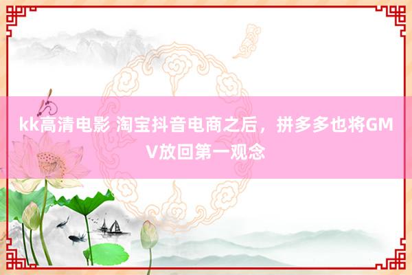 kk高清电影 淘宝抖音电商之后，拼多多也将GMV放回第一观念