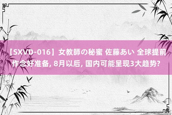 【SXVD-016】女教師の秘蜜 佐藤あい 全球提前作念好准备， 8月以后， 国内可能呈现3大趋势?