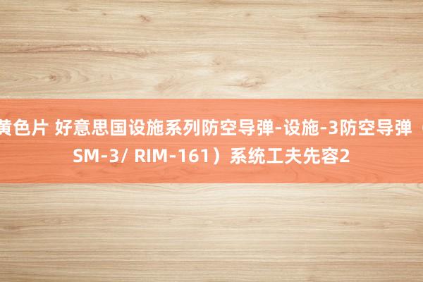 黄色片 好意思国设施系列防空导弹-设施-3防空导弹（SM-3/ RIM-161）系统工夫先容2