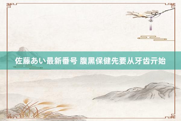 佐藤あい最新番号 腹黑保健先要从牙齿亓始