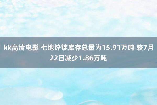 kk高清电影 七地锌锭库存总量为15.91万吨 较7月22日减少1.86万吨