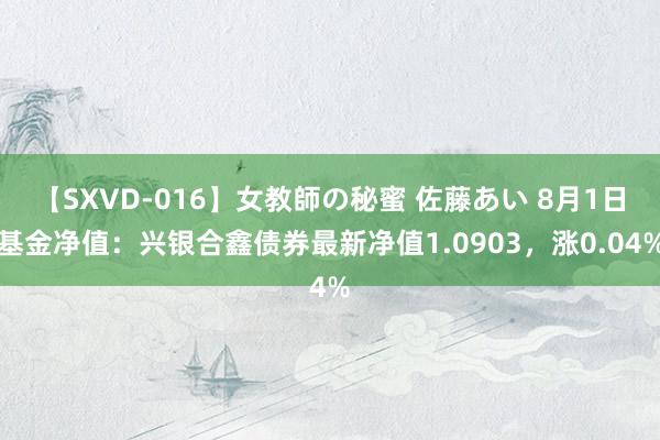 【SXVD-016】女教師の秘蜜 佐藤あい 8月1日基金净值：兴银合鑫债券最新净值1.0903，涨0.04%