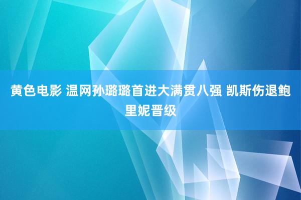 黄色电影 温网孙璐璐首进大满贯八强 凯斯伤退鲍里妮晋级