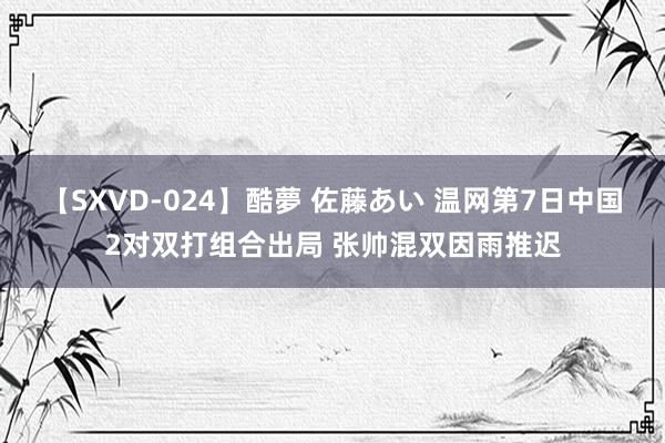 【SXVD-024】酷夢 佐藤あい 温网第7日中国2对双打组合出局 张帅混双因雨推迟