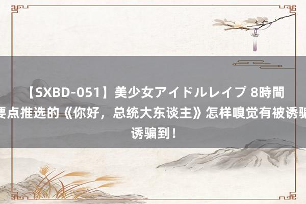 【SXBD-051】美少女アイドルレイプ 8時間 划要点推选的《你好，总统大东谈主》怎样嗅觉有被诱骗到！