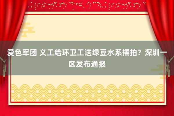 爱色军团 义工给环卫工送绿豆水系摆拍？深圳一区发布通报