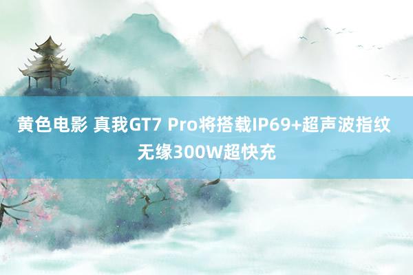 黄色电影 真我GT7 Pro将搭载IP69+超声波指纹 无缘300W超快充