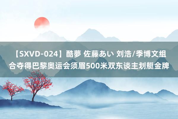 【SXVD-024】酷夢 佐藤あい 刘浩/季博文组合夺得巴黎奥运会须眉500米双东谈主划艇金牌