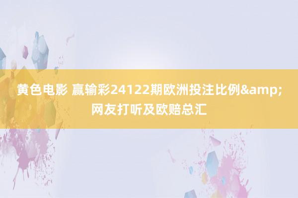 黄色电影 赢输彩24122期欧洲投注比例&网友打听及欧赔总汇