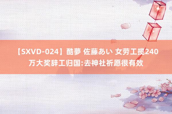 【SXVD-024】酷夢 佐藤あい 女劳工揽240万大奖辞工归国:去神社祈愿很有效
