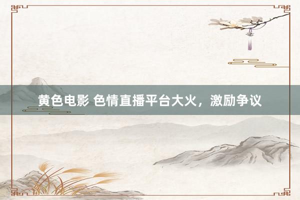 黄色电影 色情直播平台大火，激励争议