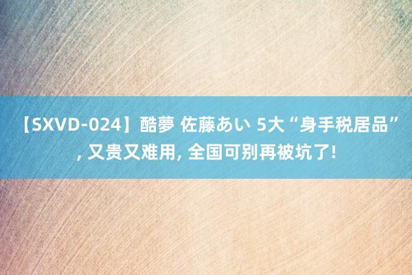 【SXVD-024】酷夢 佐藤あい 5大“身手税居品”， 又贵又难用， 全国可别再被坑了!