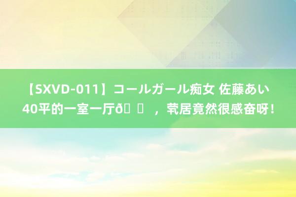 【SXVD-011】コールガール痴女 佐藤あい 40平的一室一厅?,茕居竟然很感奋呀!